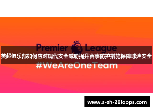 英超俱乐部如何应对现代安全威胁提升赛事防护措施保障球迷安全