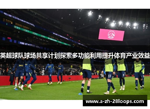 英超球队球场共享计划探索多功能利用提升体育产业效益 英超球队球场共享计划探索多功能利用提升体育产业效益