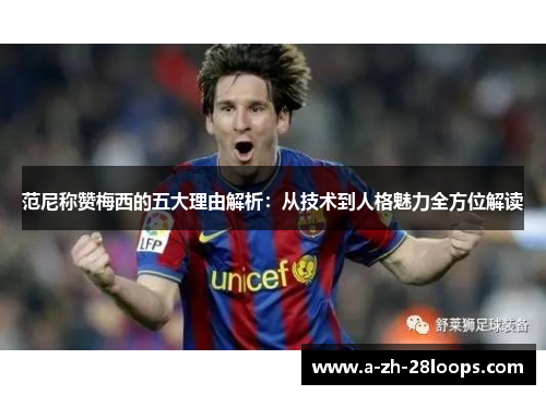 范尼称赞梅西的五大理由解析：从技术到人格魅力全方位解读