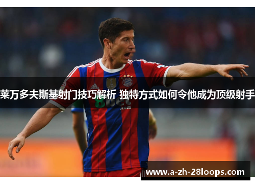 莱万多夫斯基射门技巧解析 独特方式如何令他成为顶级射手 莱万多夫斯基射门技巧解析 独特方式如何令他成为顶级射手
