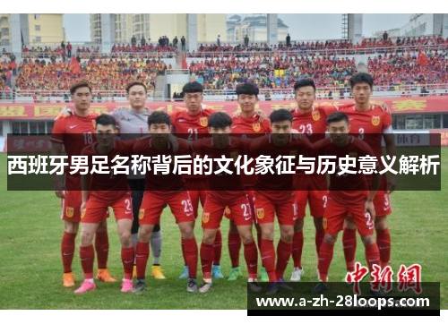 西班牙男足名称背后的文化象征与历史意义解析