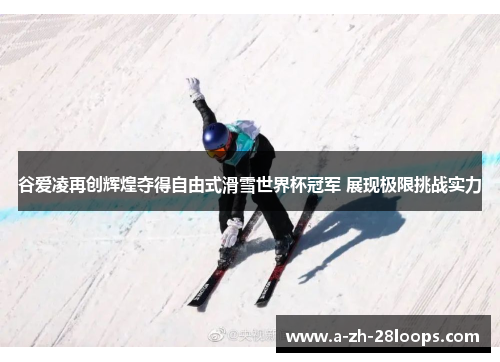 谷爱凌再创辉煌夺得自由式滑雪世界杯冠军 展现极限挑战实力