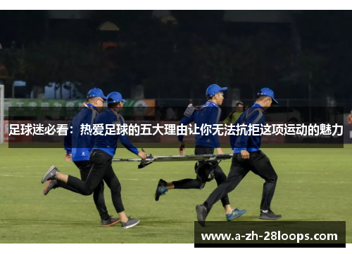 足球迷必看：热爱足球的五大理由让你无法抗拒这项运动的魅力