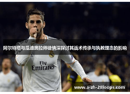 阿尔特塔与瓜迪奥拉师徒情深探讨其战术传承与执教理念的影响