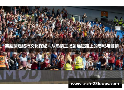 英超球迷旅行文化探秘：从热情主场到远征路上的忠诚与激情