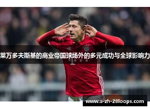 莱万多夫斯基的商业帝国球场外的多元成功与全球影响力