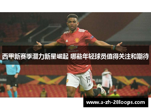 西甲新赛季潜力新星崛起 哪些年轻球员值得关注和期待