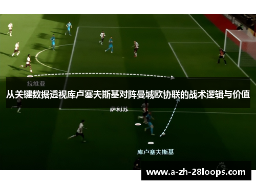 从关键数据透视库卢塞夫斯基对阵曼城欧协联的战术逻辑与价值