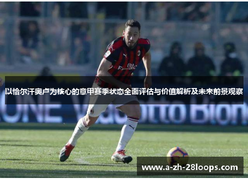 以恰尔汗奥卢为核心的意甲赛季状态全面评估与价值解析及未来前景观察