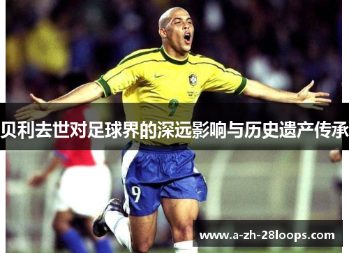 贝利去世对足球界的深远影响与历史遗产传承