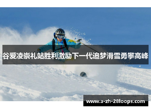 谷爱凌崇礼站胜利激励下一代追梦滑雪勇攀高峰