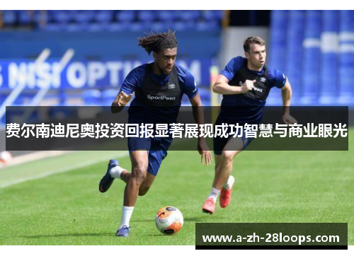 费尔南迪尼奥投资回报显著展现成功智慧与商业眼光 费尔南迪尼奥投资回报显著展现成功智慧与商业眼光