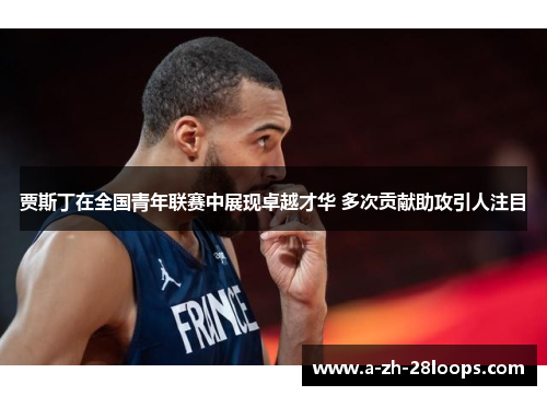 贾斯丁在全国青年联赛中展现卓越才华 多次贡献助攻引人注目