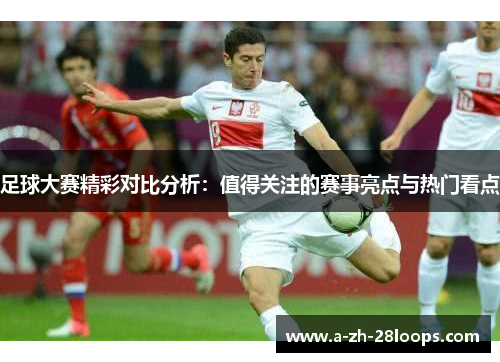 足球大赛精彩对比分析:值得关注的赛事亮点与热门看点 足球大赛精彩对比分析:值得关注的赛事亮点与热门看点