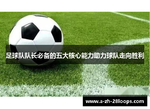 足球队队长必备的五大核心能力助力球队走向胜利