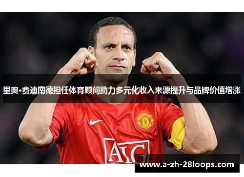 里奥·费迪南德担任体育顾问助力多元化收入来源提升与品牌价值增涨 里奥·费迪南德担任体育顾问助力多元化收入来源提升与品牌价值增涨