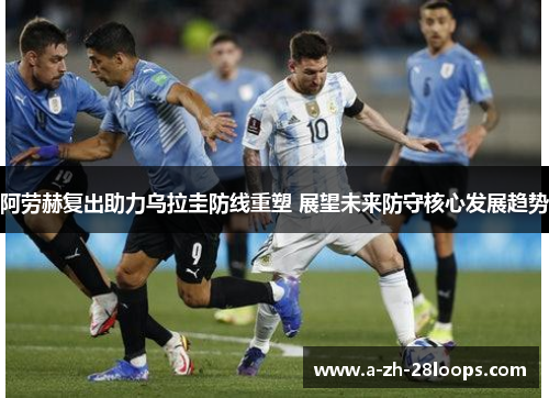 阿劳赫复出助力乌拉圭防线重塑 展望未来防守核心发展趋势