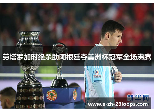 劳塔罗加时绝杀助阿根廷夺美洲杯冠军全场沸腾 劳塔罗加时绝杀助阿根廷夺美洲杯冠军全场沸腾