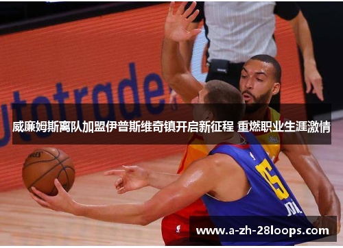 威廉姆斯离队加盟伊普斯维奇镇开启新征程 重燃职业生涯激情