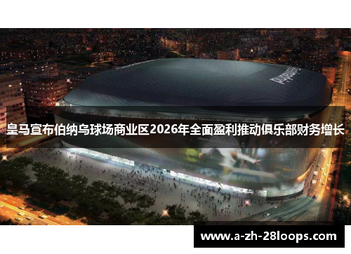 皇马宣布伯纳乌球场商业区2026年全面盈利推动俱乐部财务增长