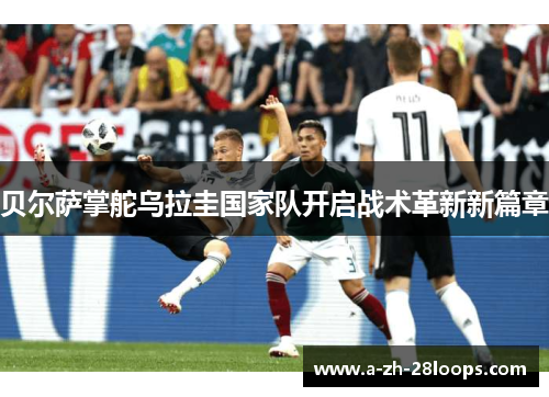 贝尔萨掌舵乌拉圭国家队开启战术革新新篇章