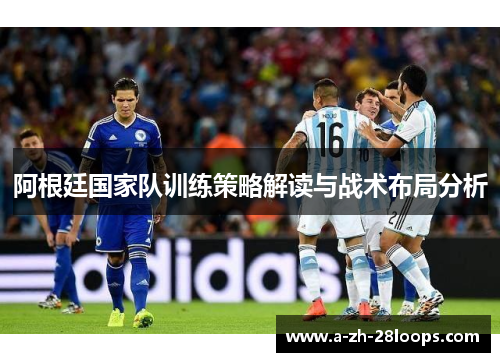 阿根廷国家队训练策略解读与战术布局分析 阿根廷国家队训练策略解读与战术布局分析