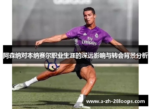 阿森纳对本纳赛尔职业生涯的深远影响与转会背景分析