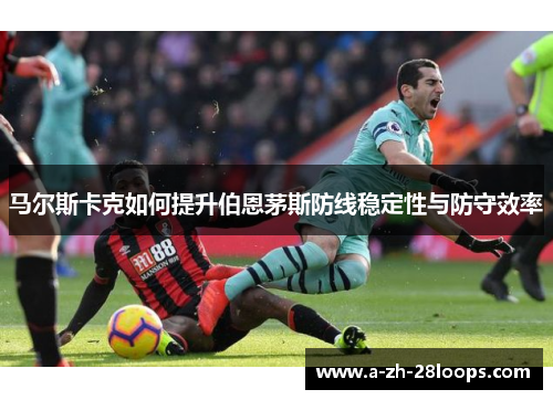 马尔斯卡克如何提升伯恩茅斯防线稳定性与防守效率