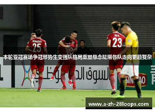 本轮亚冠赛场争冠形势生变强队格局重塑悬念陡增各队走向更趋复杂