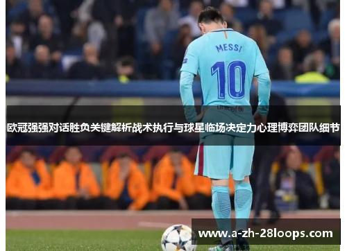 欧冠强强对话胜负关键解析战术执行与球星临场决定力心理博弈团队细节