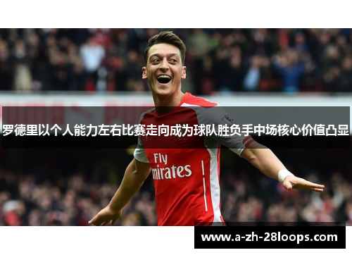 罗德里以个人能力左右比赛走向成为球队胜负手中场核心价值凸显