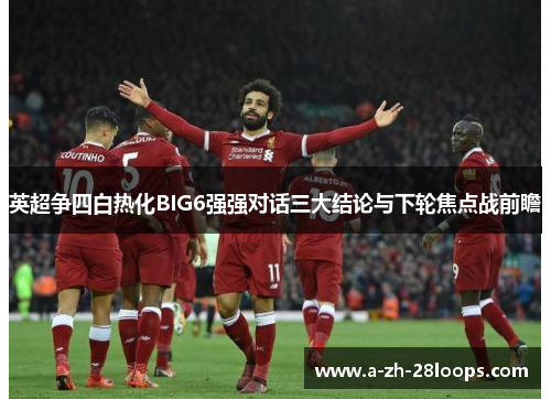 英超争四白热化BIG6强强对话三大结论与下轮焦点战前瞻